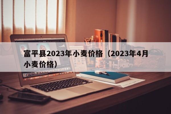 富平县2023年小麦价格（2023年4月小麦价格）